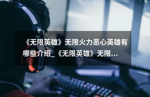 《无限英雄》无限火力恶心英雄有哪些介绍_《无限英雄》无限火力恶心英雄有哪些是什么-第1张-游戏信息-龙启网