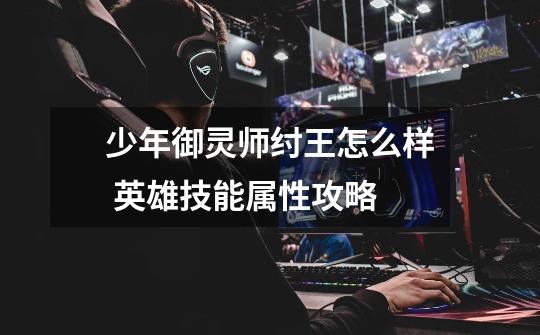 少年御灵师纣王怎么样 英雄技能属性攻略-第1张-游戏信息-龙启网