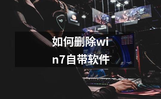 如何删除win7自带软件-第1张-游戏信息-龙启网