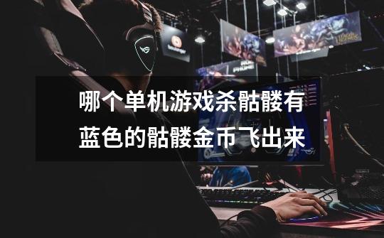 哪个单机游戏杀骷髅有蓝色的骷髅金币飞出来-第1张-游戏信息-龙启网