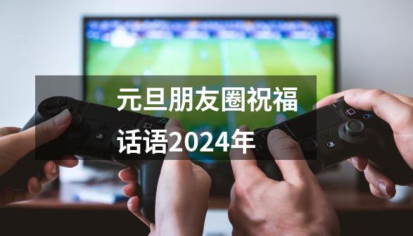 元旦朋友圈祝福话语2024年-第1张-游戏信息-龙启网