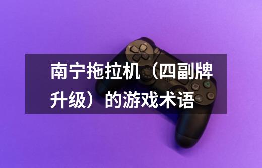 南宁拖拉机（四副牌升级）的游戏术语-第1张-游戏信息-龙启网