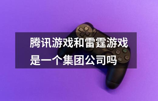 腾讯游戏和雷霆游戏是一个集团公司吗-第1张-游戏信息-龙启网