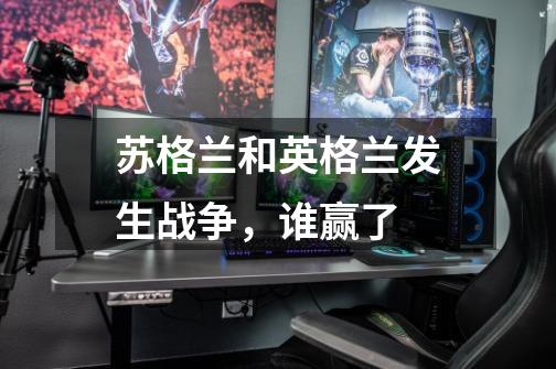 苏格兰和英格兰发生战争,谁赢了-第1张-游戏信息-龙启网
