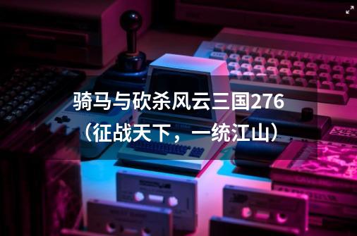 骑马与砍杀风云三国2.7.6(征战天下,一统江山)-第1张-游戏信息-龙启网