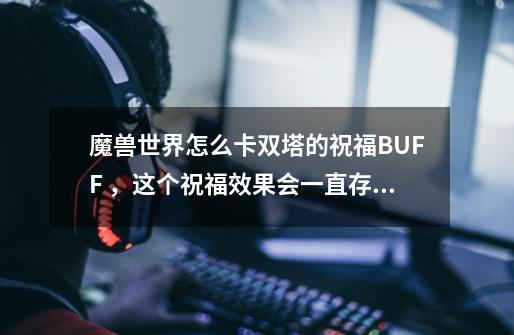 魔兽世界怎么卡双塔的祝福BUFF ,这个祝福效果会一直存在 ,出了赞加沼泽也会存在是怎么卡的,会的来-第1张-游戏信息-龙启网