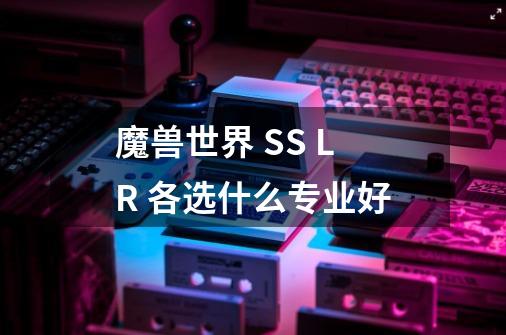 魔兽世界 SS LR 各选什么专业好-第1张-游戏信息-龙启网