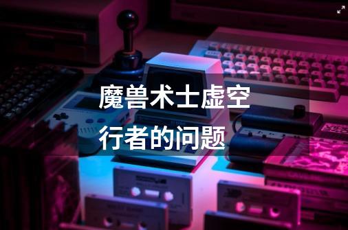 魔兽术士虚空行者的问题-第1张-游戏信息-龙启网