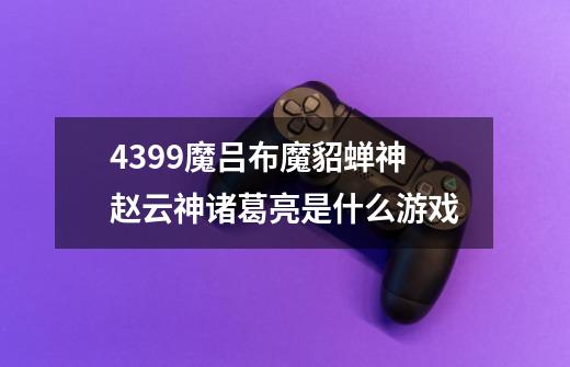 4399魔吕布魔貂蝉神赵云神诸葛亮是什么游戏-第1张-游戏信息-龙启网