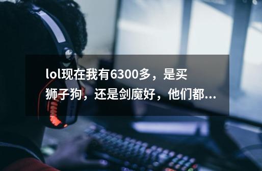 lol现在我有6300多,是买狮子狗,还是剑魔好,他们都有什么优点缺点-第1张-游戏信息-龙启网