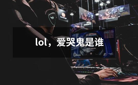 lol，爱哭鬼是谁-第1张-游戏信息-龙启网