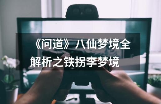 《问道》八仙梦境全解析之铁拐李梦境-第1张-游戏信息-龙启网
