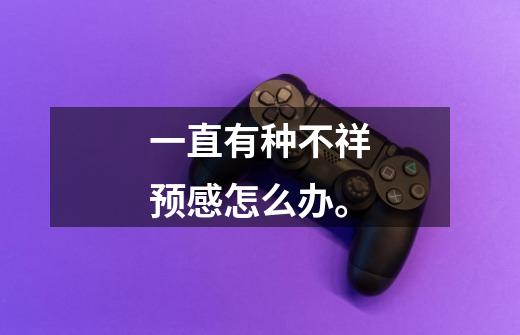 一直有种不祥预感怎么办。-第1张-游戏信息-龙启网