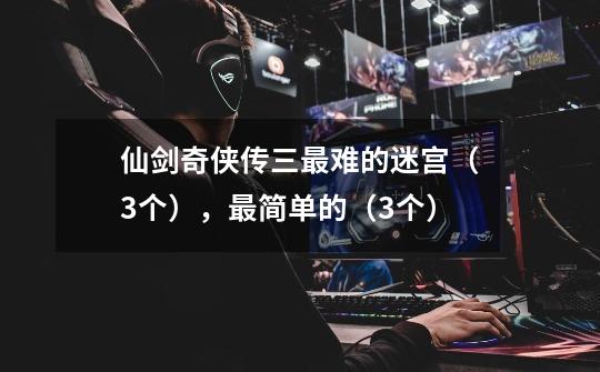 仙剑奇侠传三最难的迷宫(3个),最简单的(3个)-第1张-游戏信息-龙启网