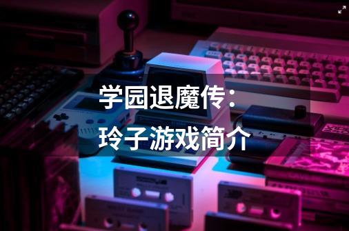 学园退魔传:玲子游戏简介-第1张-游戏信息-龙启网