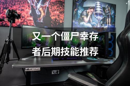 又一个僵尸幸存者后期技能推荐-第1张-游戏信息-龙启网