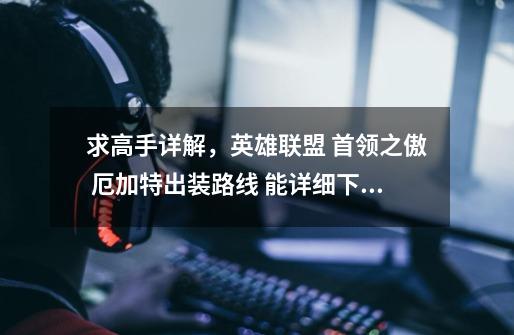 求高手详解，英雄联盟 首领之傲 厄加特出装路线 能详细下最好-第1张-游戏信息-龙启网