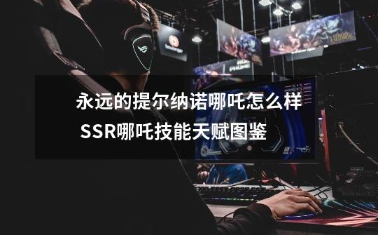 永远的提尔纳诺哪吒怎么样 SSR哪吒技能天赋图鉴-第1张-游戏信息-龙启网