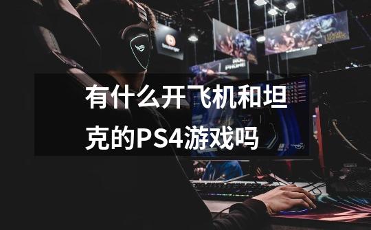 有什么开飞机和坦克的PS4游戏吗-第1张-游戏信息-龙启网