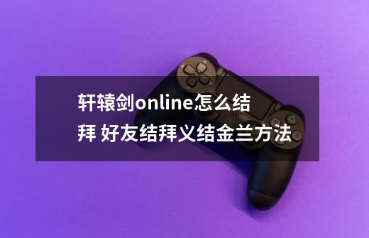 轩辕剑online怎么结拜 好友结拜义结金兰方法-第1张-游戏信息-龙启网