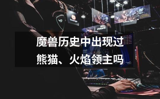 魔兽历史中出现过熊猫、火焰领主吗-第1张-游戏信息-龙启网