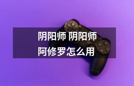 阴阳师 阴阳师阿修罗怎么用-第1张-游戏信息-龙启网