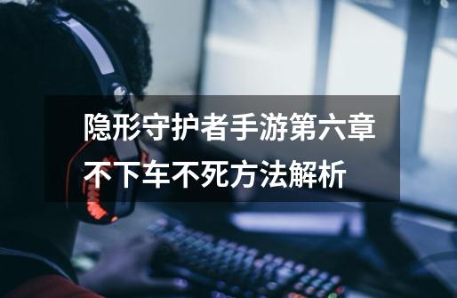 隐形守护者手游第六章不下车不死方法解析-第1张-游戏信息-龙启网