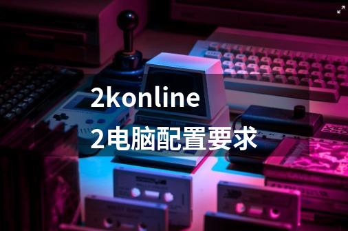2konline2电脑配置要求-第1张-游戏信息-龙启网