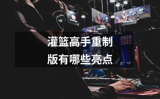 灌篮高手重制版有哪些亮点-第1张-游戏信息-龙启网