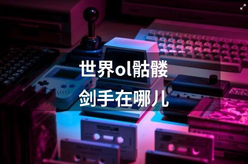 世界ol骷髅剑手在哪儿-第1张-游戏信息-龙启网