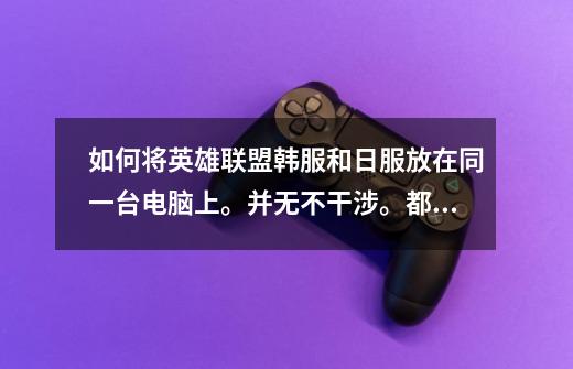 如何将英雄联盟韩服和日服放在同一台电脑上。并无不干涉。都可以正常运行-第1张-游戏信息-龙启网