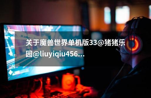 关于魔兽世界单机版3.3@猪猪乐园@liuyiqiu456,猪猪乐园单机游戏-第1张-游戏信息-龙启网