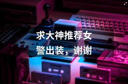 求大神推荐女警出装,谢谢-第1张-游戏信息-龙启网