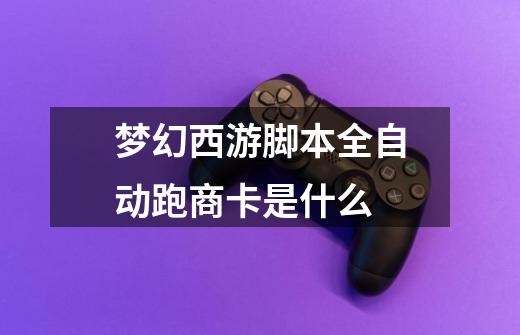 梦幻西游脚本全自动跑商卡是什么-第1张-游戏信息-龙启网