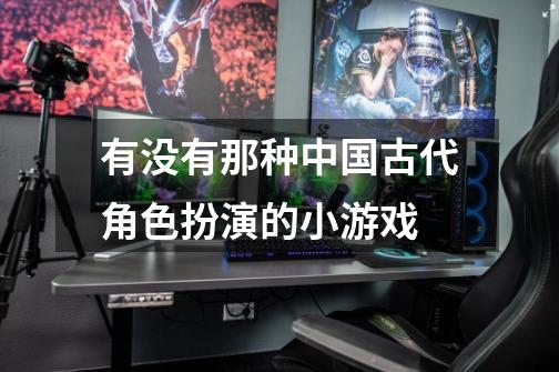 有没有那种中国古代角色扮演的小游戏-第1张-游戏信息-龙启网