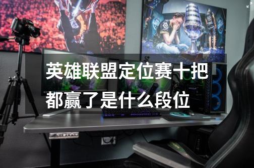 英雄联盟定位赛十把都赢了是什么段位-第1张-游戏信息-龙启网
