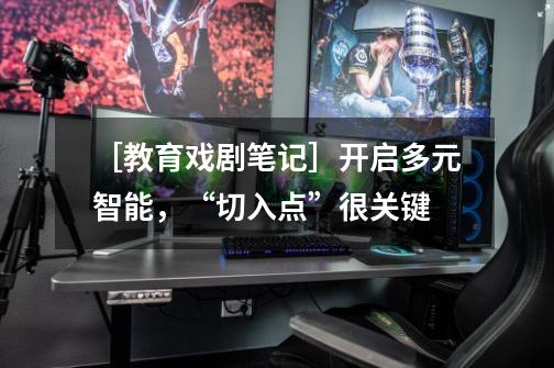 ［教育戏剧笔记］开启多元智能，“切入点”很关键-第1张-游戏信息-龙启网