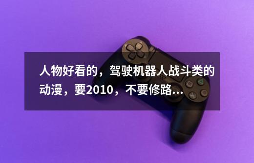 人物好看的,驾驶机器人战斗类的动漫,要2010,不要修路路的,看过看了-第1张-游戏信息-龙启网