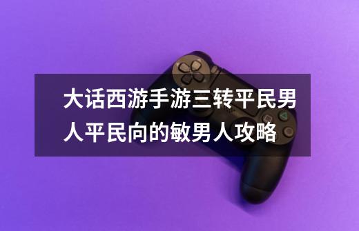 大话西游手游三转平民男人平民向的敏男人攻略-第1张-游戏信息-龙启网