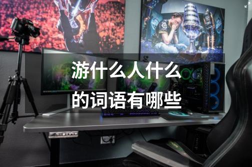 游什么人什么的词语有哪些-第1张-游戏信息-龙启网