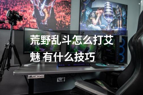 荒野乱斗怎么打艾魅 有什么技巧-第1张-游戏信息-龙启网