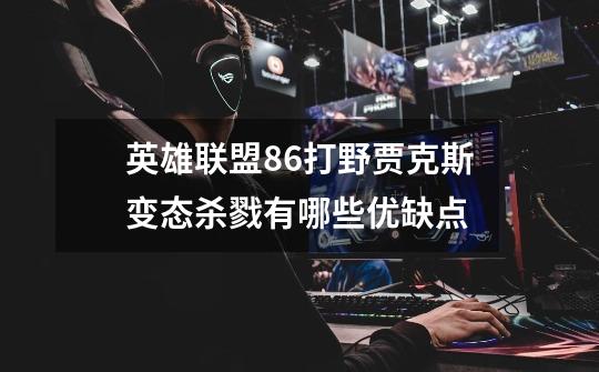 英雄联盟8.6打野贾克斯变态杀戮有哪些优缺点-第1张-游戏信息-龙启网