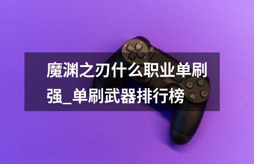 魔渊之刃什么职业单刷强_单刷武器排行榜-第1张-游戏信息-龙启网