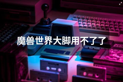 魔兽世界大脚用不了了-第1张-游戏信息-龙启网