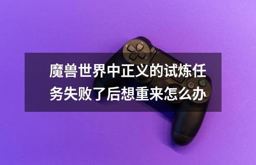 魔兽世界中正义的试炼任务失败了后想重来怎么办-第1张-游戏信息-龙启网