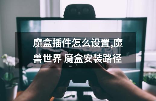 魔盒插件怎么设置,魔兽世界 魔盒安装路径-第1张-游戏信息-龙启网