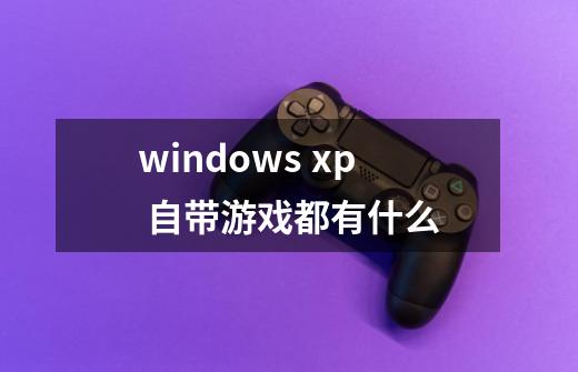 windows xp 自带游戏都有什么-第1张-游戏信息-龙启网
