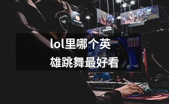 lol里哪个英雄跳舞最好看-第1张-游戏信息-龙启网