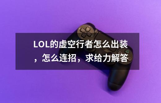LOL的虚空行者怎么出装，怎么连招，求给力解答-第1张-游戏信息-龙启网