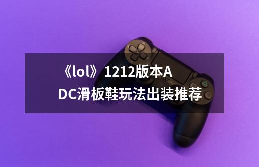 《lol》12.12版本ADC滑板鞋玩法出装推荐-第1张-游戏信息-龙启网